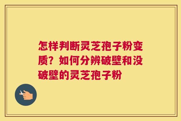 怎样判断灵芝孢子粉变质?如何分辨破壁和没破壁的灵芝孢子粉 怎样判断灵芝孢子粉变质?如何分辨破壁和没破壁的灵芝孢子粉