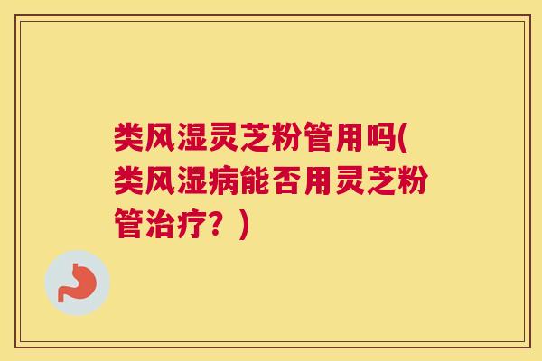 类风湿灵芝粉管用吗(类风湿病能否用灵芝粉管治疗？)