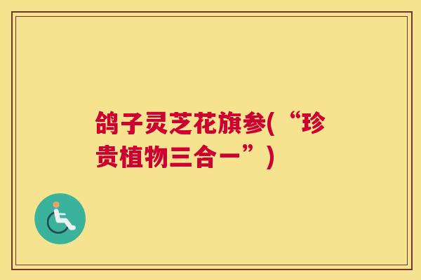 鸽子灵芝花旗参(“珍贵植物三合一”)
