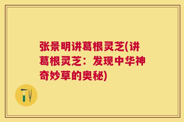 张景明讲葛根灵芝(讲葛根灵芝：发现中华神奇妙草的奥秘)