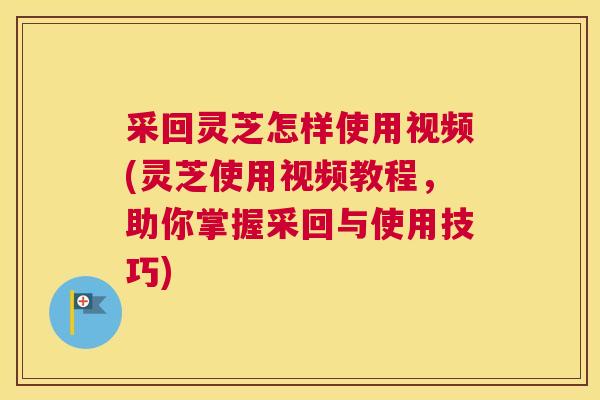采回灵芝怎样使用视频(灵芝使用视频教程，助你掌握采回与使用技巧)