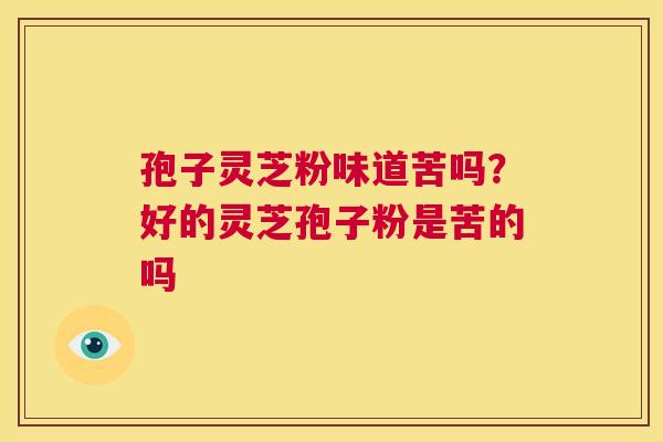 孢子灵芝粉味道苦吗？好的灵芝孢子粉是苦的吗