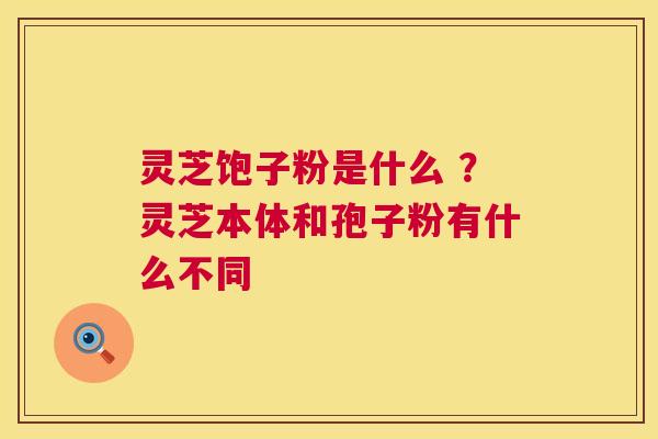 灵芝饱子粉是什么 ？灵芝本体和孢子粉有什么不同