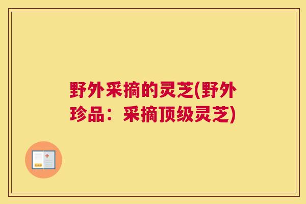 野外采摘的灵芝(野外珍品：采摘顶级灵芝)