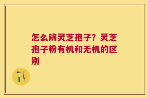 怎么辨灵芝孢子？灵芝孢子粉有机和无机的区别