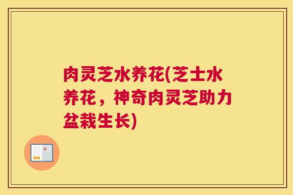 肉灵芝水养花(芝士水养花，神奇肉灵芝助力盆栽生长)