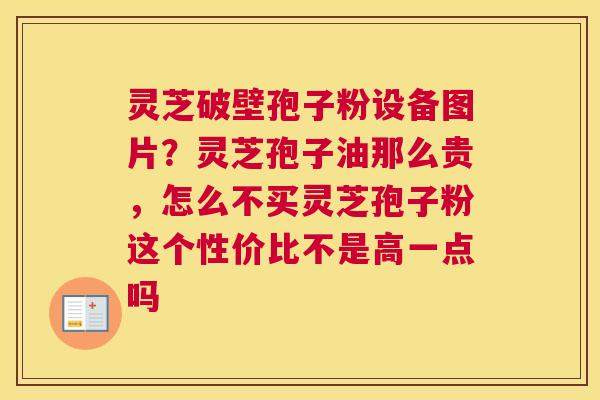灵芝破壁孢子粉设备图片？灵芝孢子油那么贵，怎么不买灵芝孢子粉这个性价比不是高一点吗