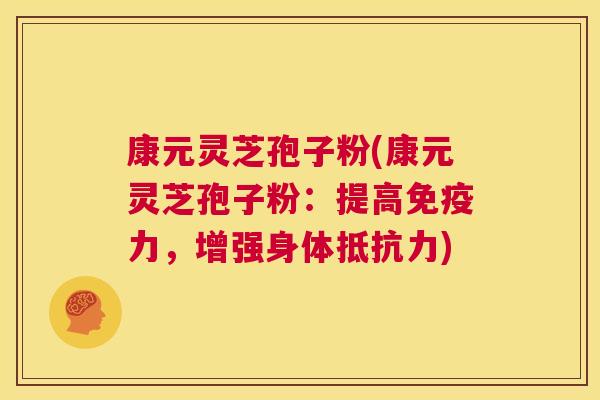 康元灵芝孢子粉(康元灵芝孢子粉：提高免疫力，增强身体抵抗力)