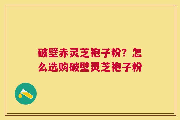 破壁赤灵芝袍子粉？怎么选购破壁灵芝袍子粉