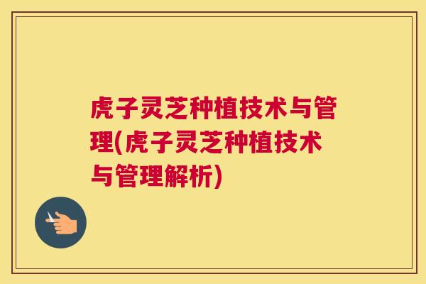 虎子灵芝种植技术与管理(虎子灵芝种植技术与管理解析)