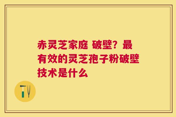 赤灵芝家庭 破壁？最有效的灵芝孢子粉破壁技术是什么