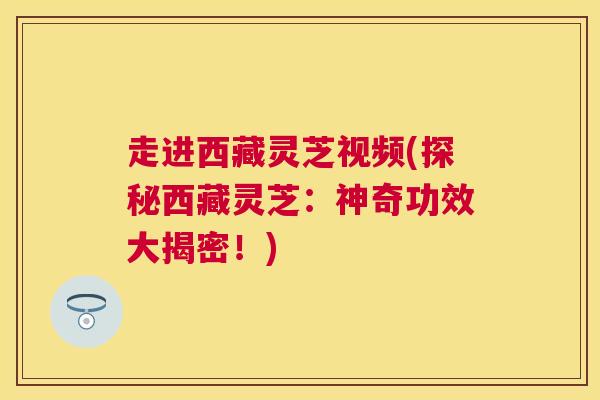 走进西藏灵芝视频(探秘西藏灵芝:神奇功效大揭密!) 走进西藏灵芝视频(探秘西藏灵芝:神奇功效大揭密!)