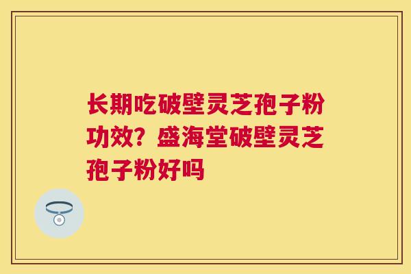 长期吃破壁灵芝孢子粉功效？盛海堂破壁灵芝孢子粉好吗