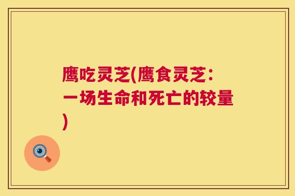 鹰吃灵芝(鹰食灵芝:一场生命和死亡的较量) 鹰吃灵芝(鹰食灵芝:一场生命和死亡的较量)