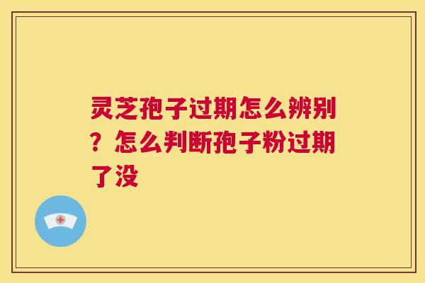 灵芝孢子过期怎么辨别？怎么判断孢子粉过期了没