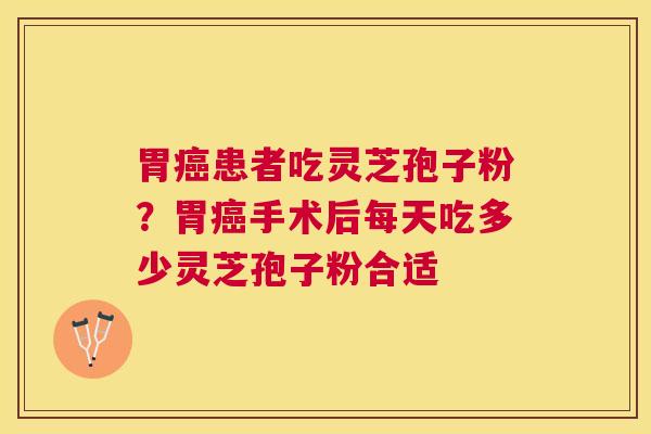 胃癌患者吃灵芝孢子粉？胃癌手术后每天吃多少灵芝孢子粉合适
