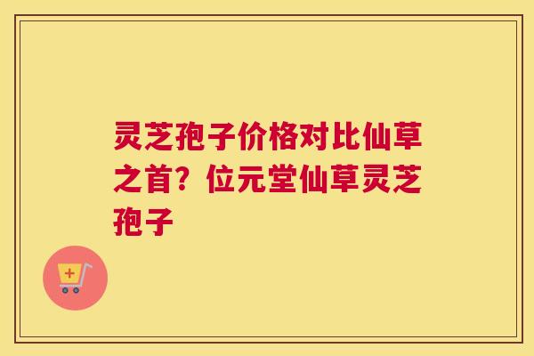 灵芝孢子价格对比仙草之首？位元堂仙草灵芝孢子