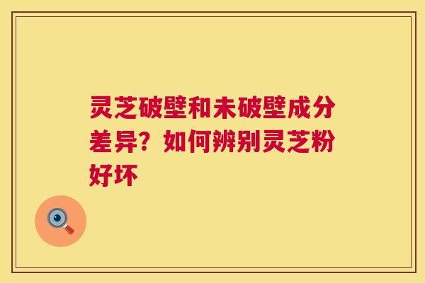 灵芝破壁和未破壁成分差异？如何辨别灵芝粉好坏