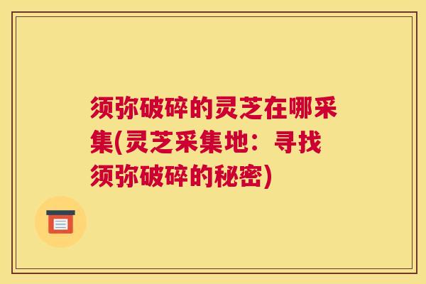 须弥破碎的灵芝在哪采集(灵芝采集地：寻找须弥破碎的秘密)