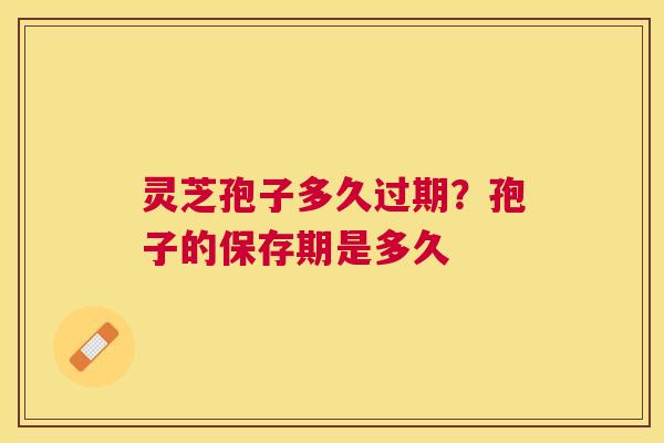灵芝孢子多久过期？孢子的保存期是多久