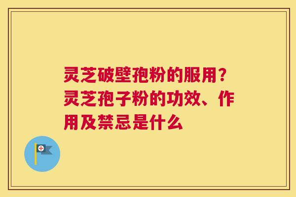 灵芝破壁孢粉的服用？灵芝孢子粉的功效、作用及禁忌是什么