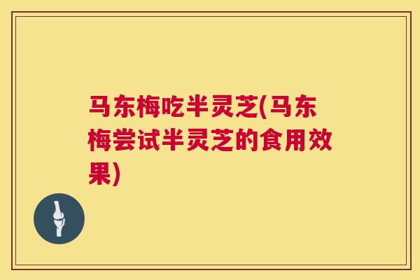 马东梅吃半灵芝(马东梅尝试半灵芝的食用效果)