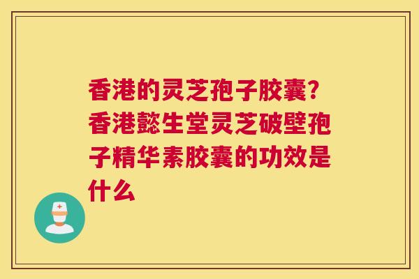 香港的灵芝孢子胶囊？香港懿生堂灵芝破壁孢子精华素胶囊的功效是什么
