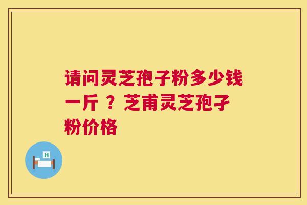 请问灵芝孢子粉多少钱一斤 ?芝甫灵芝孢孑粉价格 请问灵芝孢子粉多少钱一斤 ?芝甫灵芝孢孑粉价格