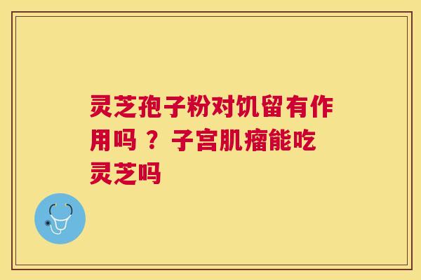 灵芝孢子粉对饥留有作用吗 ？子宫肌瘤能吃灵芝吗