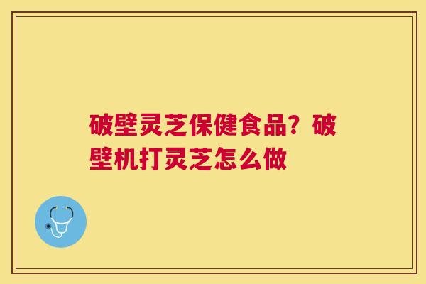 破壁灵芝保健食品？破壁机打灵芝怎么做