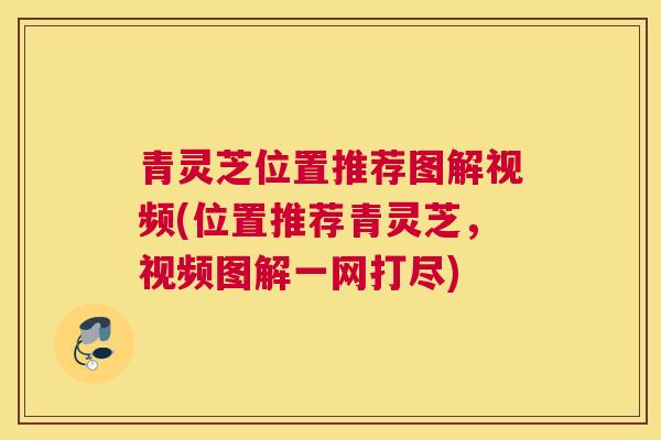 青灵芝位置推荐图解视频(位置推荐青灵芝，视频图解一网打尽)