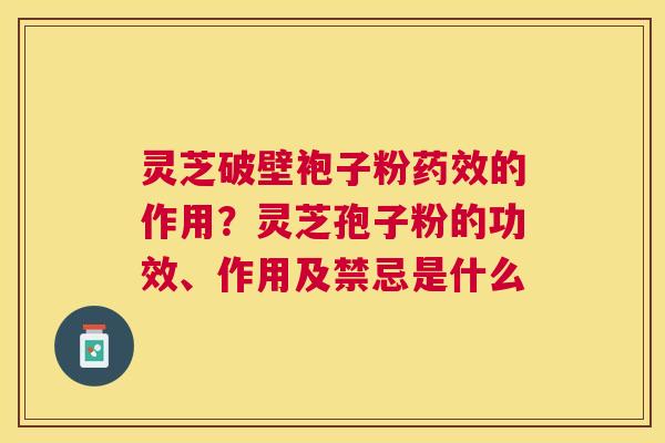 灵芝破壁袍子粉药效的作用？灵芝孢子粉的功效、作用及禁忌是什么