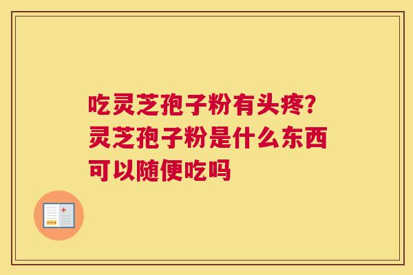 吃灵芝孢子粉有头疼？灵芝孢子粉是什么东西可以随便吃吗