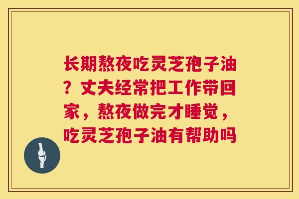 长期熬夜吃灵芝孢子油？丈夫经常把工作带回家，熬夜做完才睡觉，吃灵芝孢子油有帮助吗