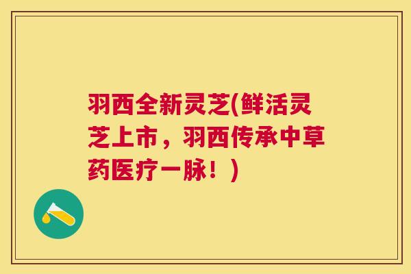 羽西全新灵芝(鲜活灵芝上市，羽西传承中草药医疗一脉！)