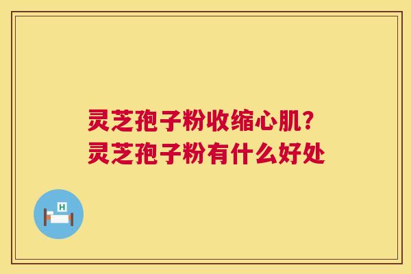 灵芝孢子粉收缩心肌？灵芝孢子粉有什么好处