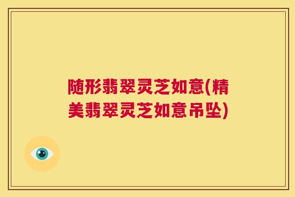 随形翡翠灵芝如意(精美翡翠灵芝如意吊坠)