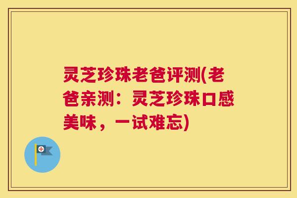 灵芝珍珠老爸评测(老爸亲测：灵芝珍珠口感美味，一试难忘)