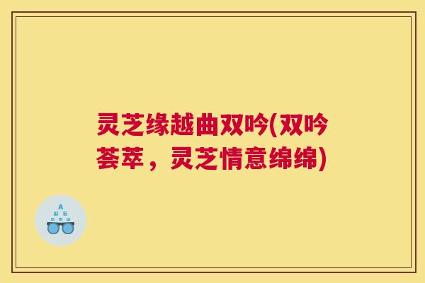 灵芝缘越曲双吟(双吟荟萃，灵芝情意绵绵)