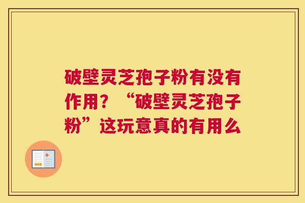 破壁灵芝孢子粉有没有作用？“破壁灵芝孢子粉”这玩意真的有用么