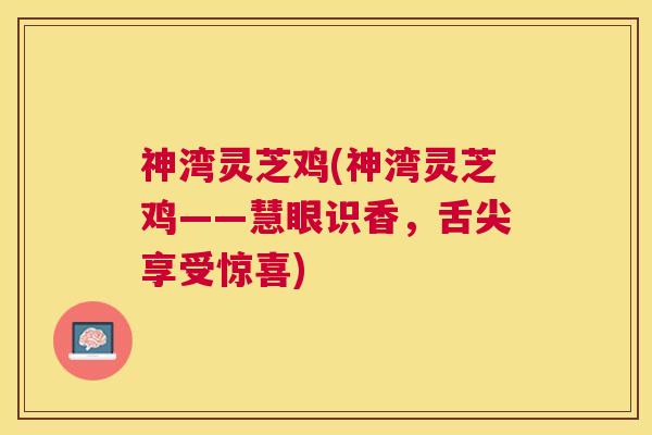 神湾灵芝鸡(神湾灵芝鸡——慧眼识香，舌尖享受惊喜)