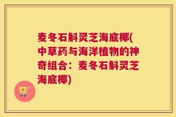麦冬石斛灵芝海底椰(中草药与海洋植物的神奇组合：麦冬石斛灵芝海底椰)