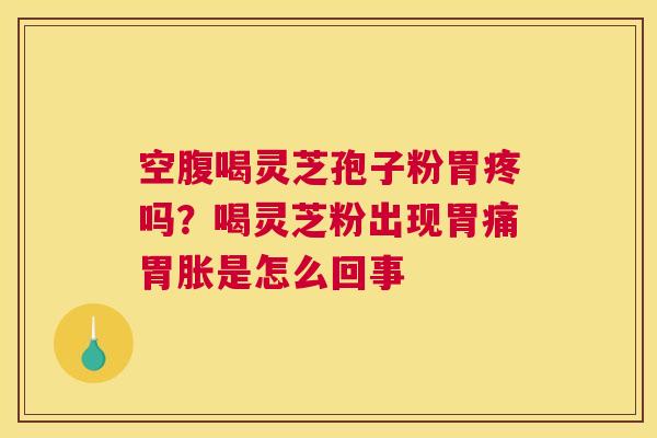 空腹喝灵芝孢子粉胃疼吗？喝灵芝粉出现胃痛胃胀是怎么回事