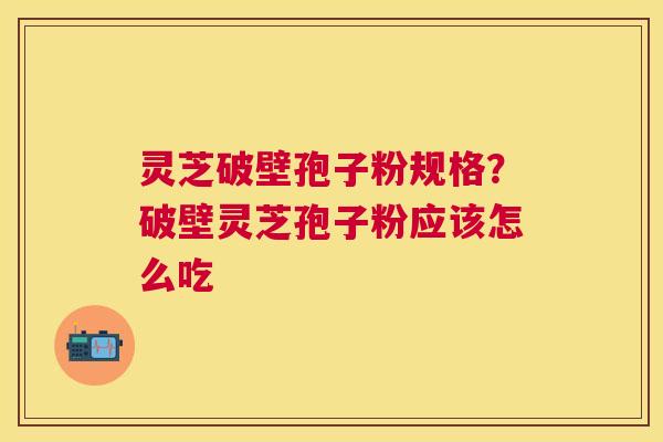灵芝破壁孢子粉规格？破壁灵芝孢子粉应该怎么吃