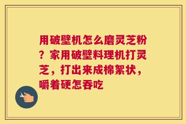 用破壁机怎么磨灵芝粉？家用破壁料理机打灵芝，打出来成棉絮状，嚼着硬怎吞吃