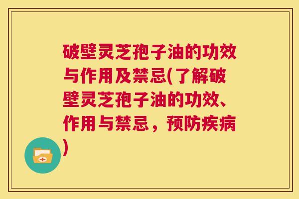 破壁灵芝孢子油的功效与作用及禁忌(了解破壁灵芝孢子油的功效、作用与禁忌，预防疾病)