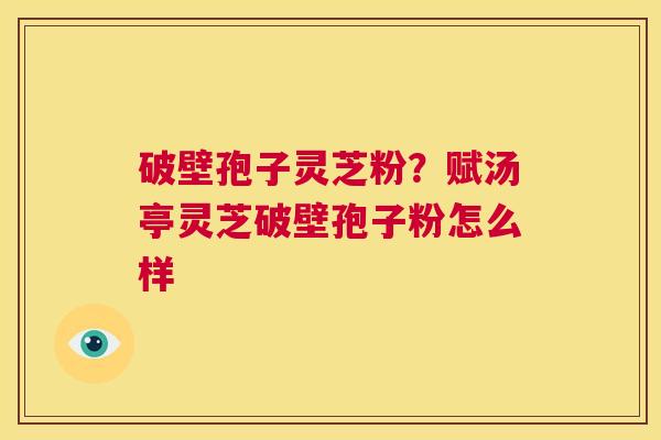 破壁孢子灵芝粉？赋汤亭灵芝破壁孢子粉怎么样