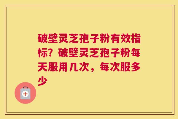 破壁灵芝孢子粉有效指标？破壁灵芝孢子粉每天服用几次，每次服多少