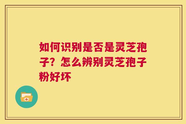 如何识别是否是灵芝孢子？怎么辨别灵芝孢子粉好坏