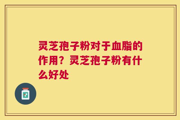 灵芝孢子粉对于血脂的作用？灵芝孢子粉有什么好处